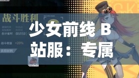 少女前线 B 站服：专属玩法与精彩内容等你来探索