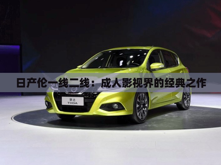 日产伦一线二线：成人影视界的经典之作