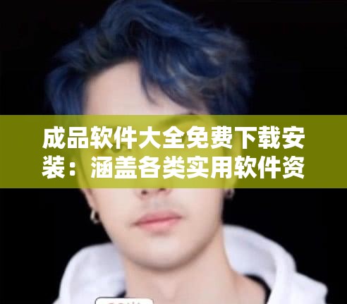 成品软件大全免费下载安装：涵盖各类实用软件资源
