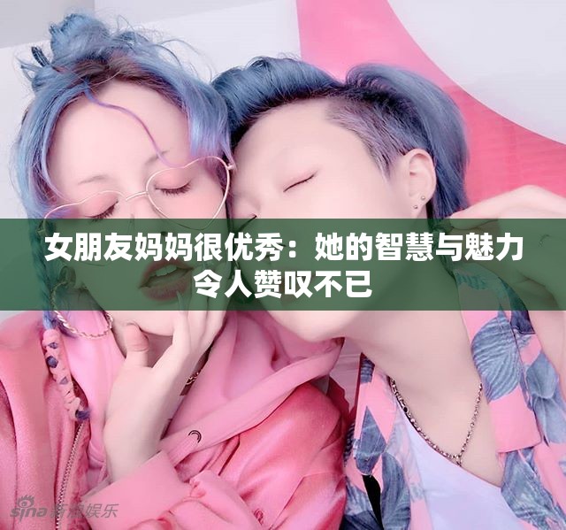 女朋友妈妈很优秀：她的智慧与魅力令人赞叹不已
