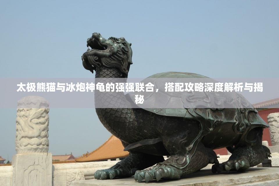 太极熊猫与冰炮神龟的强强联合，搭配攻略深度解析与揭秘