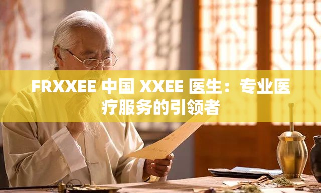 FRXXEE 中国 XXEE 医生：专业医疗服务的引领者