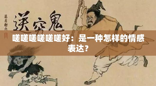 嗟嗟嗟嗟嗟嗟好：是一种怎样的情感表达？