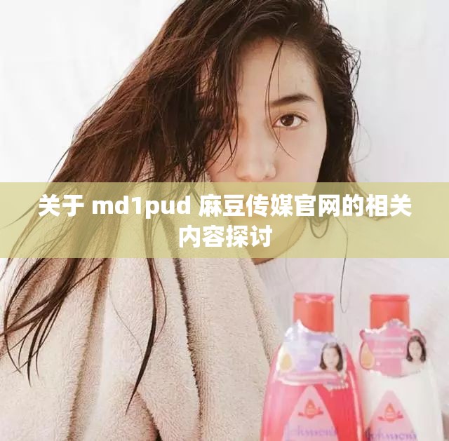 关于 md1pud 麻豆传媒官网的相关内容探讨