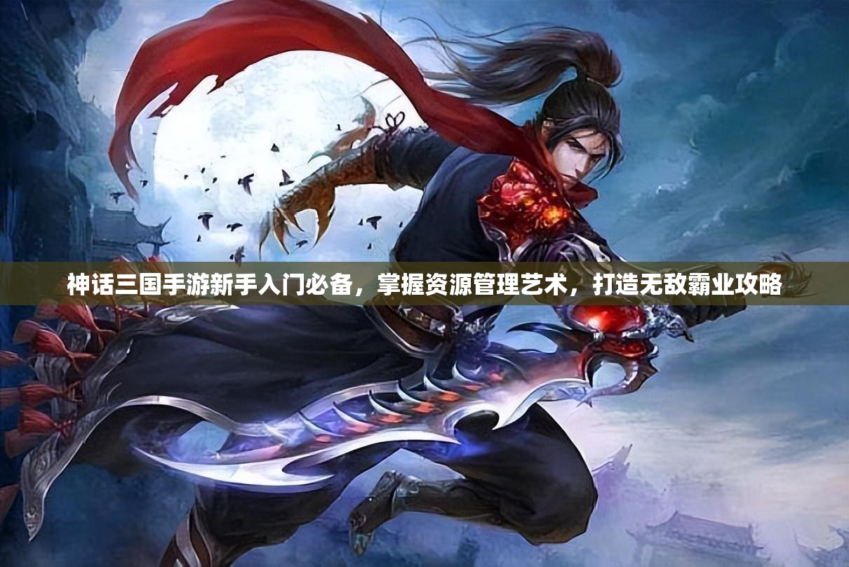 神话三国手游新手入门必备，掌握资源管理艺术，打造无敌霸业攻略