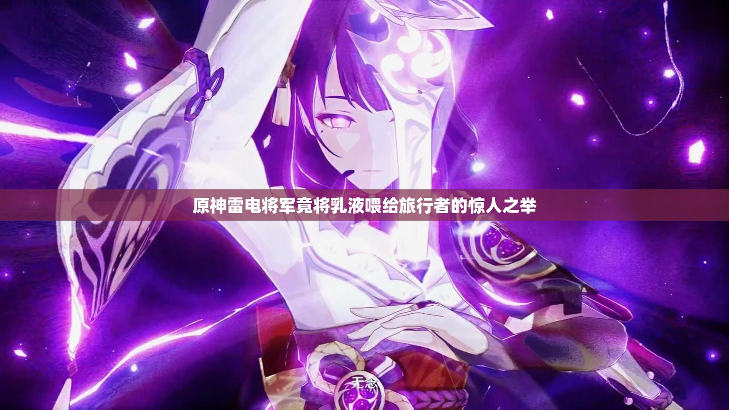原神雷电将军竟将乳液喂给旅行者的惊人之举
