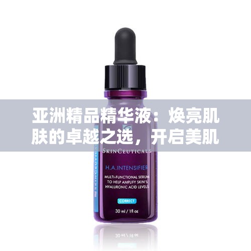 亚洲精品精华液：焕亮肌肤的卓越之选，开启美肌新征程