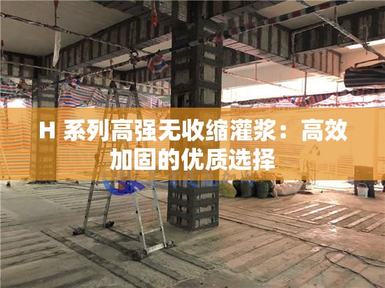 H 系列高强无收缩灌浆：高效加固的优质选择