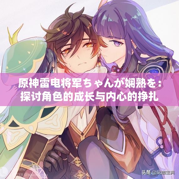原神雷电将军ちゃんが娴熟を：探讨角色的成长与内心的挣扎