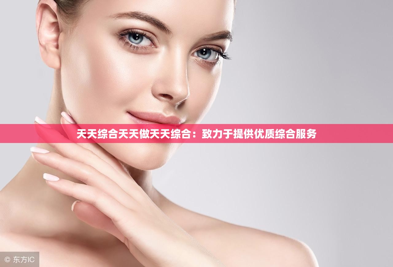 天天综合天天做天天综合：致力于提供优质综合服务