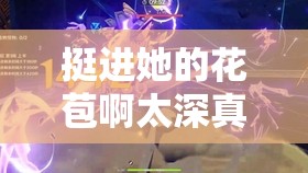挺进她的花苞啊太深真人：极致探索的奇妙之旅