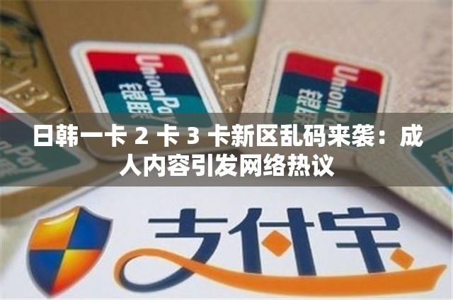 日韩一卡 2 卡 3 卡新区乱码来袭：成人内容引发网络热议