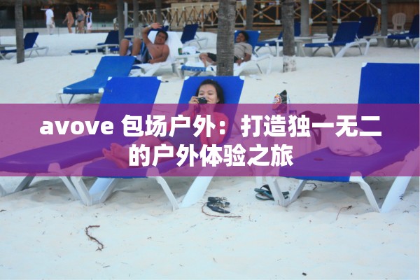 avove 包场户外：打造独一无二的户外体验之旅