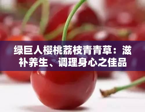 绿巨人樱桃荔枝青青草：滋补养生、调理身心之佳品