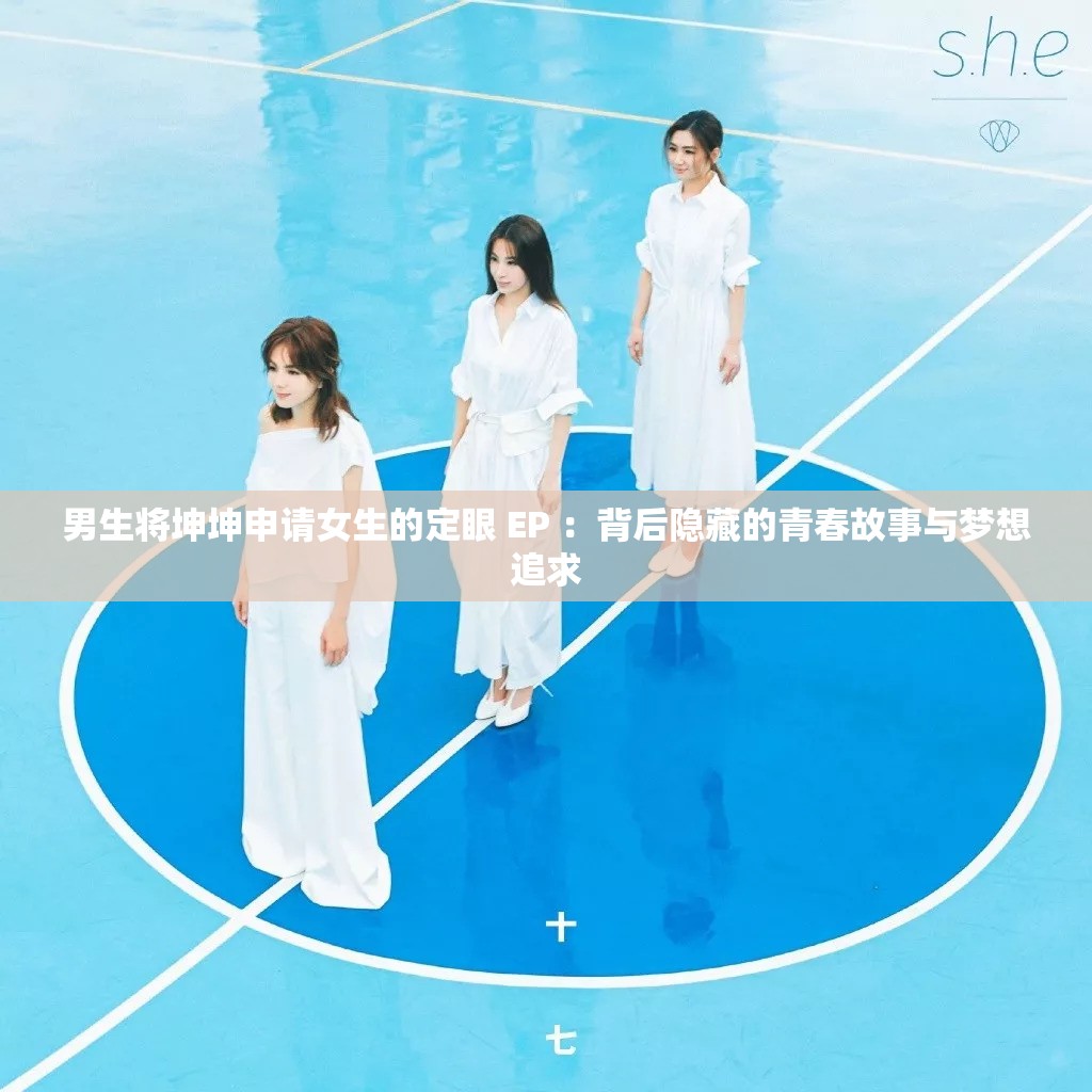 男生将坤坤申请女生的定眼 EP ：背后隐藏的青春故事与梦想追求