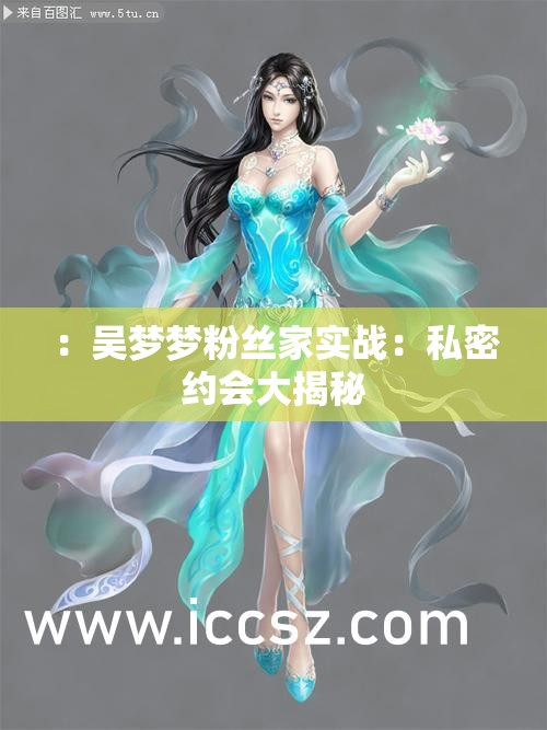 ：吴梦梦粉丝家实战：私密约会大揭秘