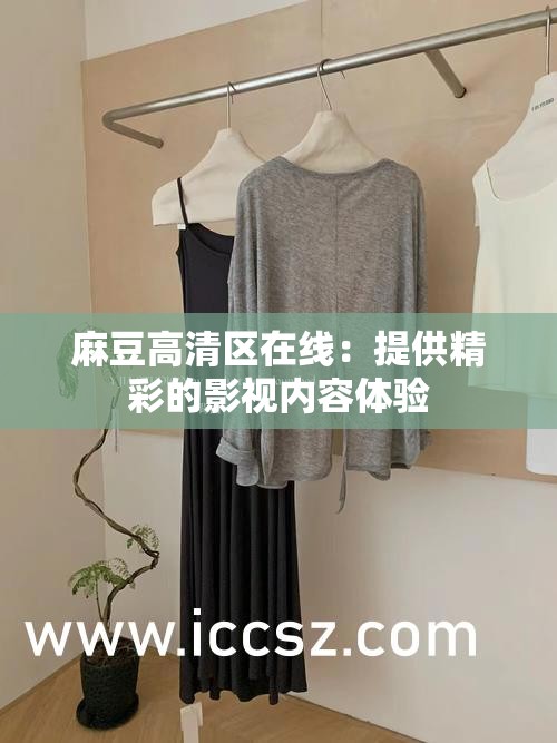 麻豆高清区在线：提供精彩的影视内容体验