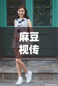 麻豆视传媒视频在线观看：畅享精彩影视资源