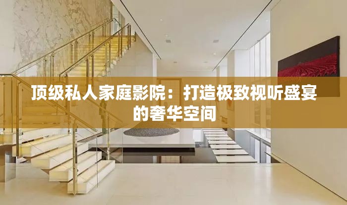 顶级私人家庭影院：打造极致视听盛宴的奢华空间