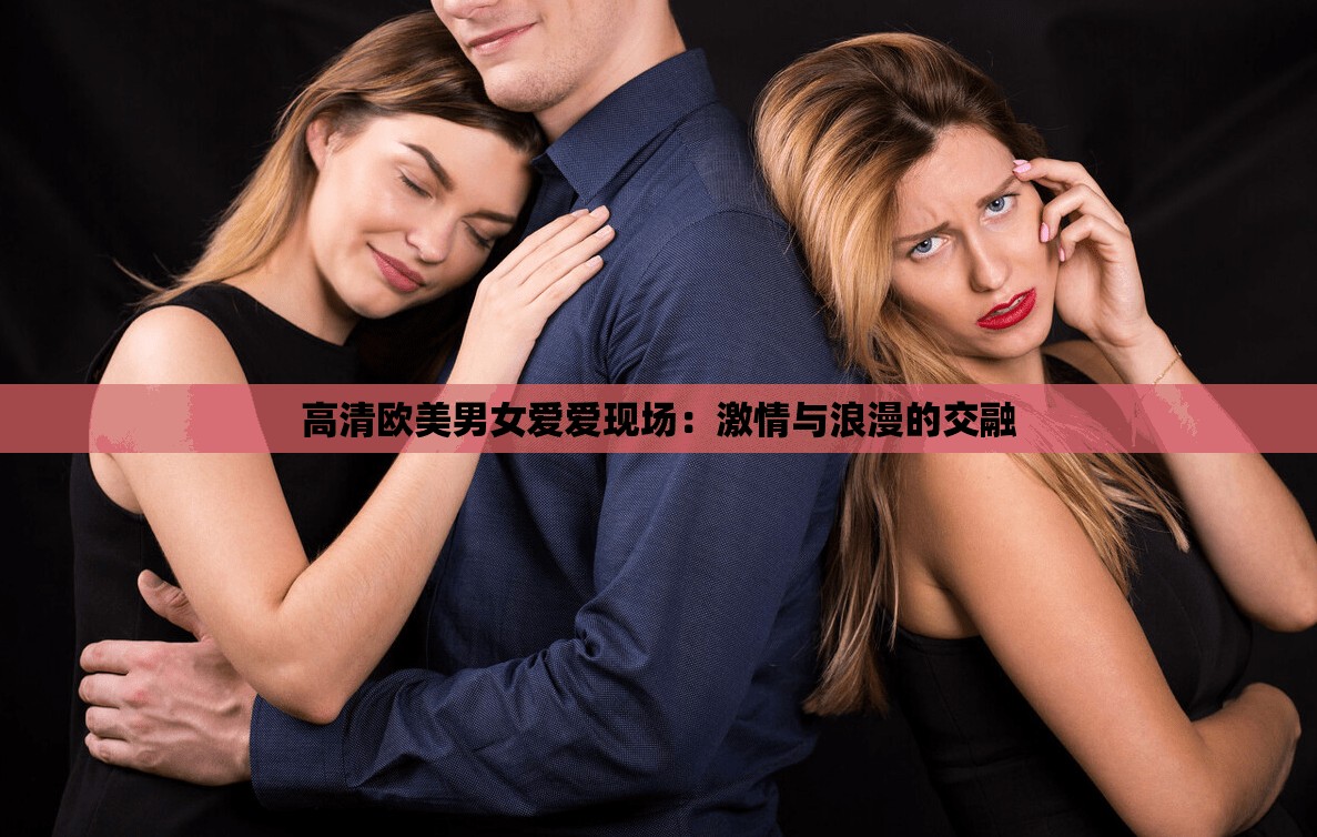 高清欧美男女爱爱现场：激情与浪漫的交融