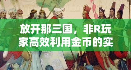 放开那三国，非R玩家高效利用金币的实用策略与秘籍指南