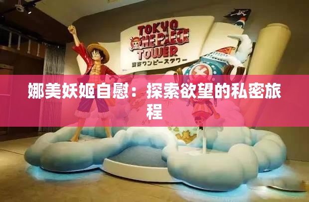 娜美妖姬自慰：探索欲望的私密旅程