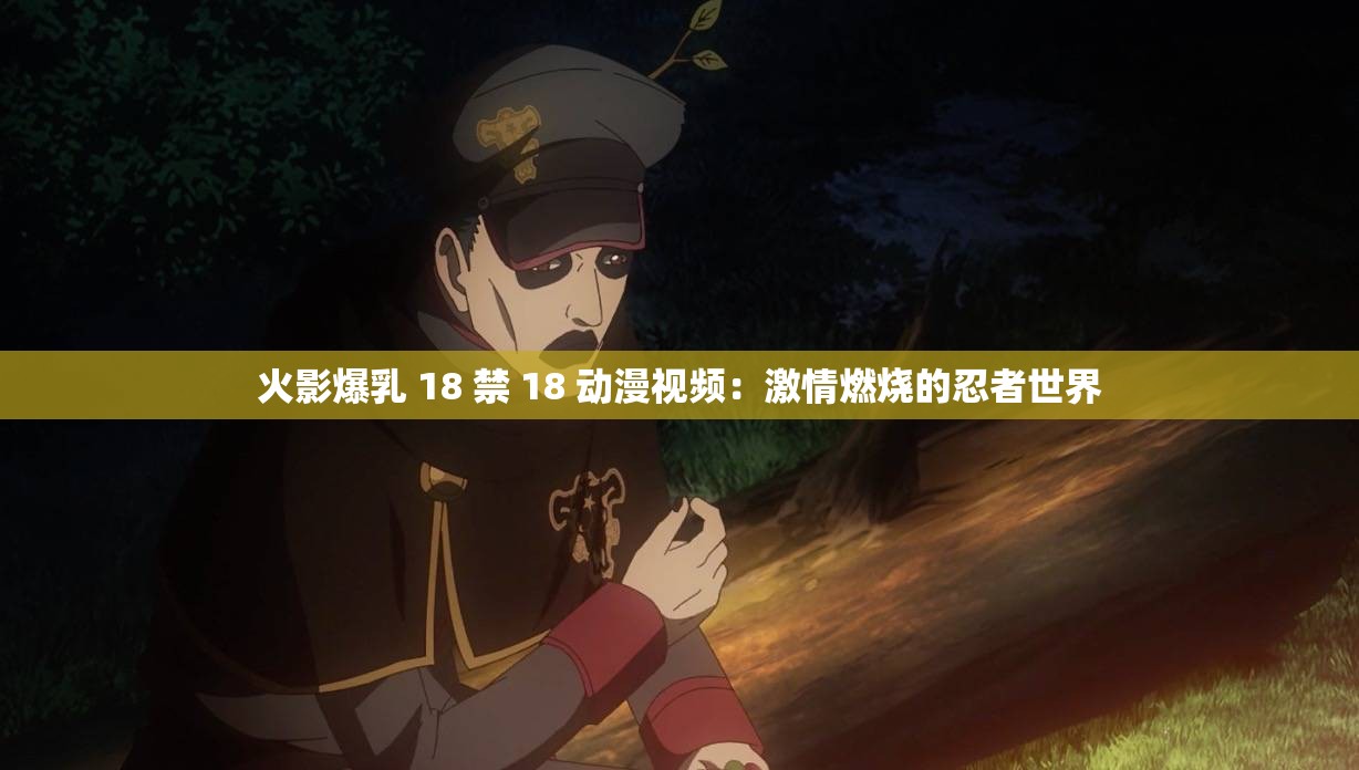 火影爆乳 18 禁 18 动漫视频：激情燃烧的忍者世界