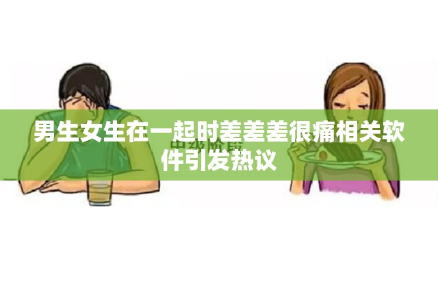 男生女生在一起时差差差很痛相关软件引发热议