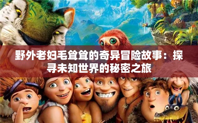 野外老妇毛耸耸的奇异冒险故事：探寻未知世界的秘密之旅