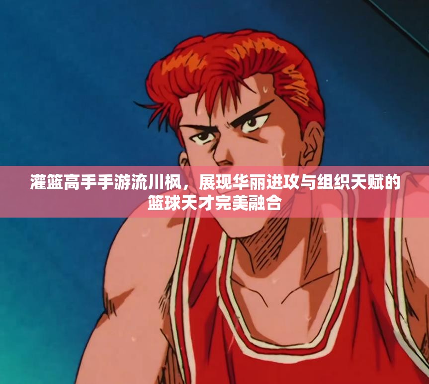 灌篮高手手游流川枫，展现华丽进攻与组织天赋的篮球天才完美融合