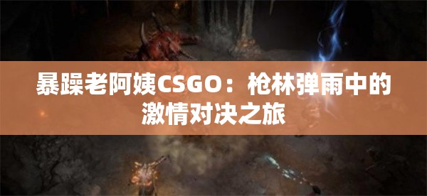 暴躁老阿姨CSGO：枪林弹雨中的激情对决之旅