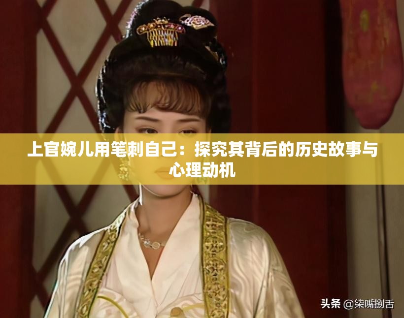 上官婉儿用笔刺自己：探究其背后的历史故事与心理动机