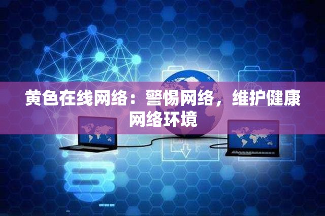 黄色在线网络：警惕网络，维护健康网络环境