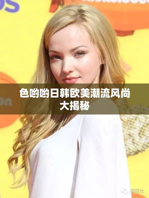 色哟哟日韩欧美潮流风尚大揭秘