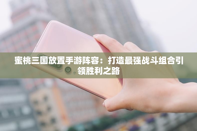 蜜桃三国放置手游阵容：打造最强战斗组合引领胜利之路