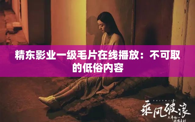 精东影业一级毛片在线播放：不可取的低俗内容
