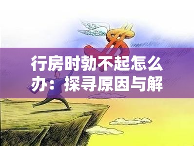 行房时勃不起怎么办：探寻原因与解决方法之路