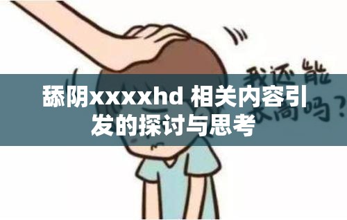 舔阴xxxxhd 相关内容引发的探讨与思考