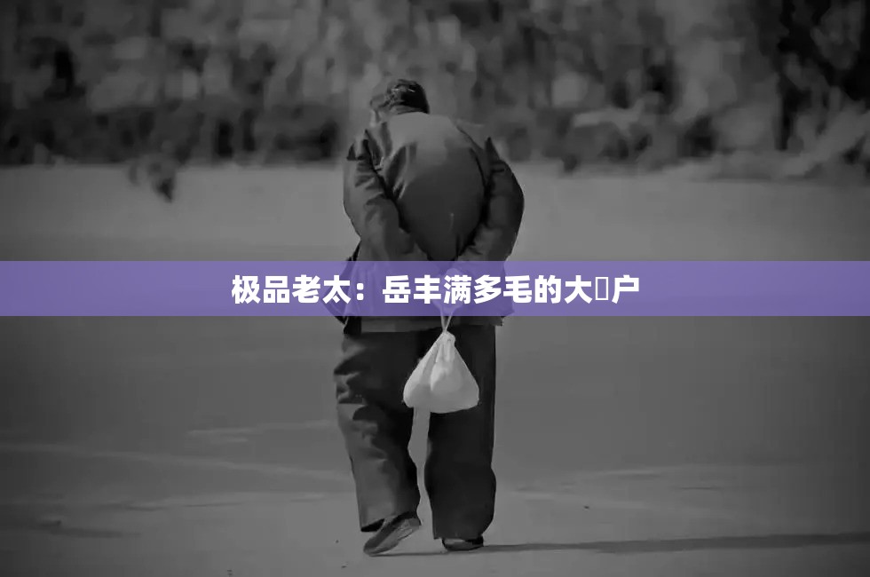 极品老太：岳丰满多毛的大隂户