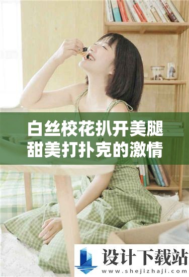白丝校花扒开美腿甜美打扑克的激情瞬间