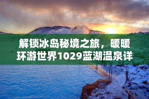 解锁冰岛秘境之旅，暖暖环游世界1029蓝湖温泉详尽全攻略