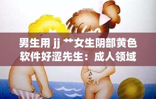 男生用 jj 艹女生阴部黄色软件好涩先生：成人领域的探索与争议