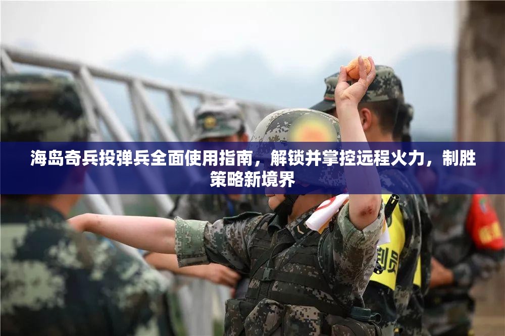海岛奇兵投弹兵全面使用指南，解锁并掌控远程火力，制胜策略新境界