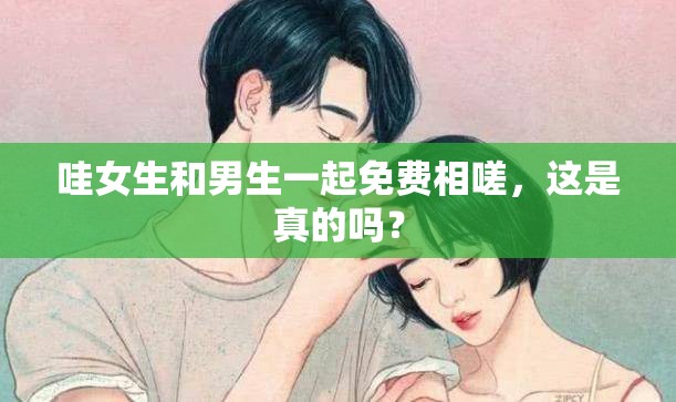 哇女生和男生一起免费相嗟，这是真的吗？