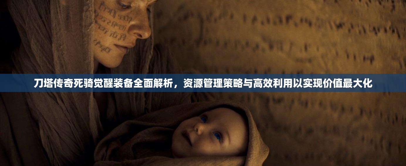 刀塔传奇死骑觉醒装备全面解析，资源管理策略与高效利用以实现价值最大化