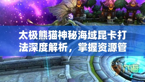太极熊猫神秘海域昆卡打法深度解析，掌握资源管理艺术，制胜关键