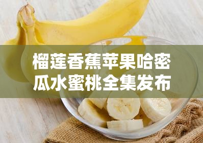 榴莲香蕉苹果哈密瓜水蜜桃全集发布：一场水果的盛宴