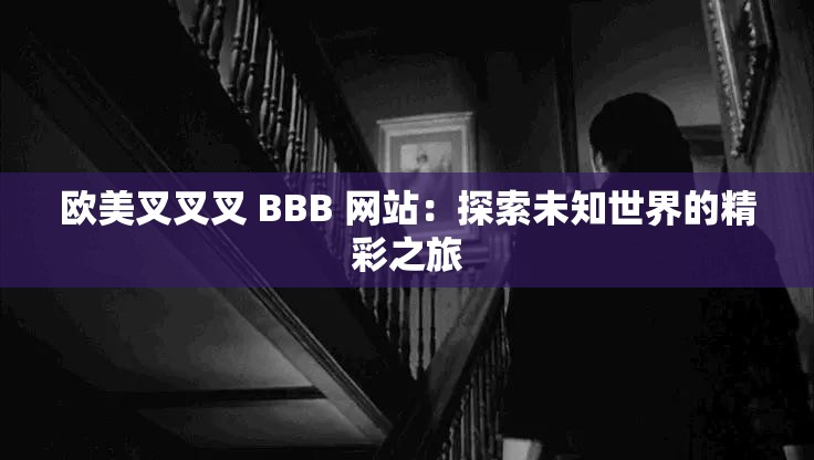 欧美叉叉叉 BBB 网站：探索未知世界的精彩之旅