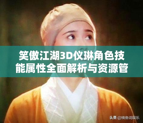 笑傲江湖3D仪琳角色技能属性全面解析与资源管理优化策略