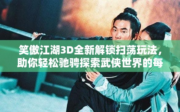 笑傲江湖3D全新解锁扫荡玩法，助你轻松驰骋探索武侠世界的每一个角落